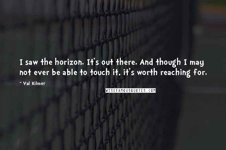 Val Kilmer Quotes: I saw the horizon. It's out there. And though I may not ever be able to touch it, it's worth reaching for.