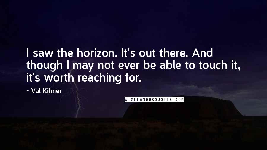 Val Kilmer Quotes: I saw the horizon. It's out there. And though I may not ever be able to touch it, it's worth reaching for.