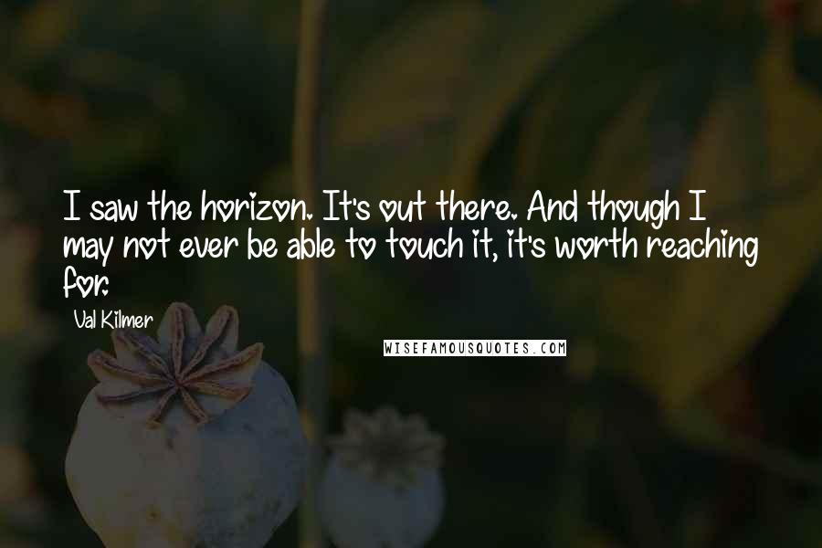 Val Kilmer Quotes: I saw the horizon. It's out there. And though I may not ever be able to touch it, it's worth reaching for.