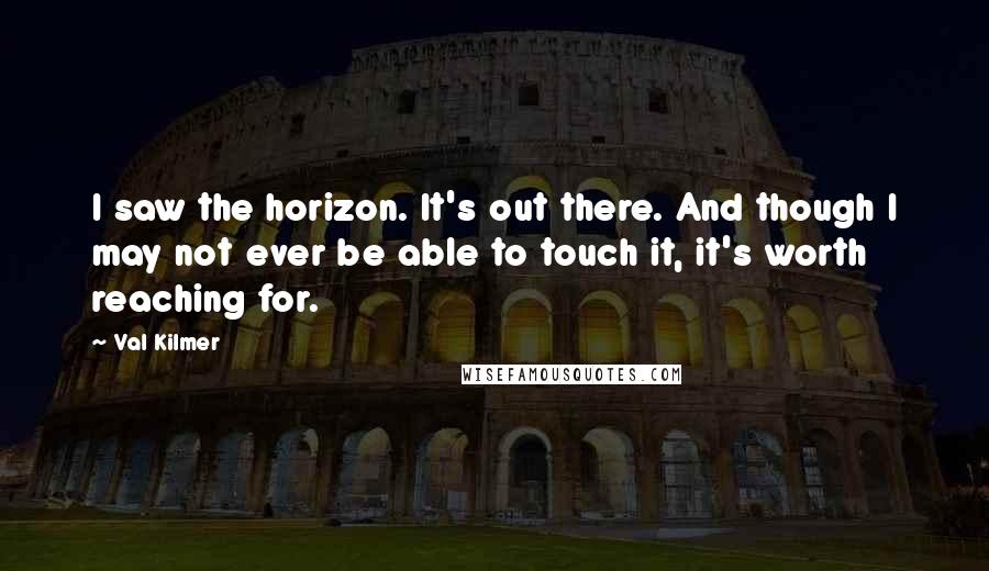 Val Kilmer Quotes: I saw the horizon. It's out there. And though I may not ever be able to touch it, it's worth reaching for.