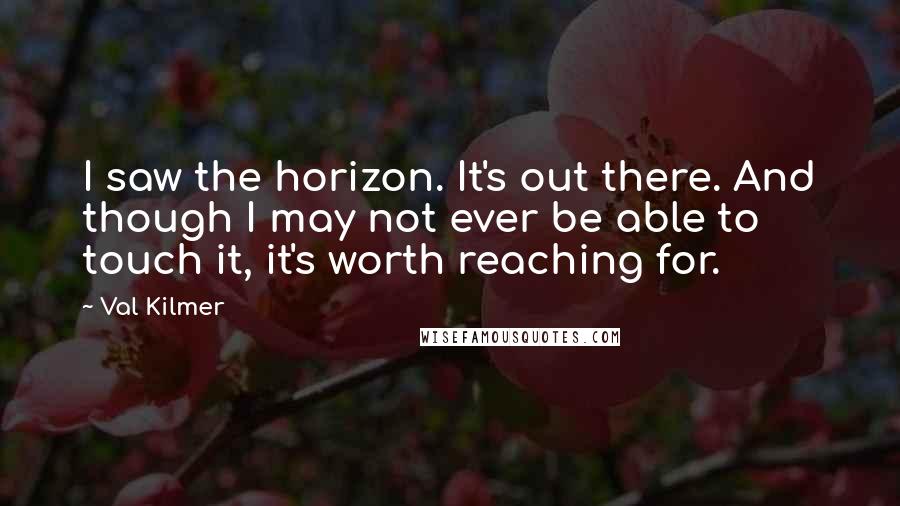 Val Kilmer Quotes: I saw the horizon. It's out there. And though I may not ever be able to touch it, it's worth reaching for.