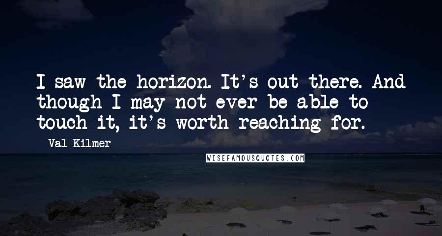 Val Kilmer Quotes: I saw the horizon. It's out there. And though I may not ever be able to touch it, it's worth reaching for.