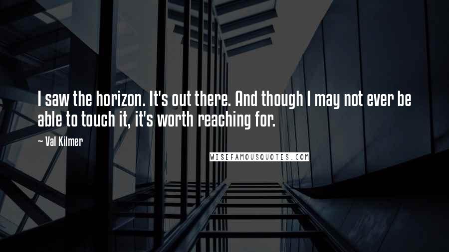 Val Kilmer Quotes: I saw the horizon. It's out there. And though I may not ever be able to touch it, it's worth reaching for.