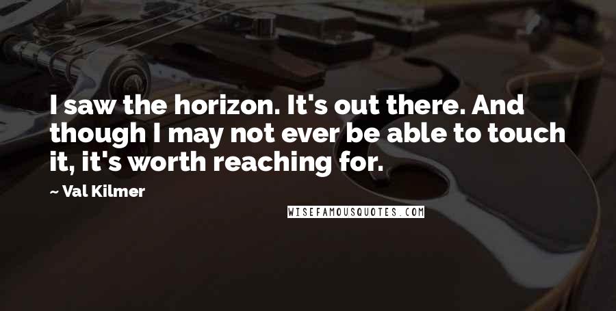 Val Kilmer Quotes: I saw the horizon. It's out there. And though I may not ever be able to touch it, it's worth reaching for.