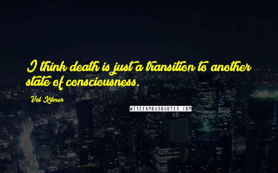 Val Kilmer Quotes: I think death is just a transition to another state of consciousness.