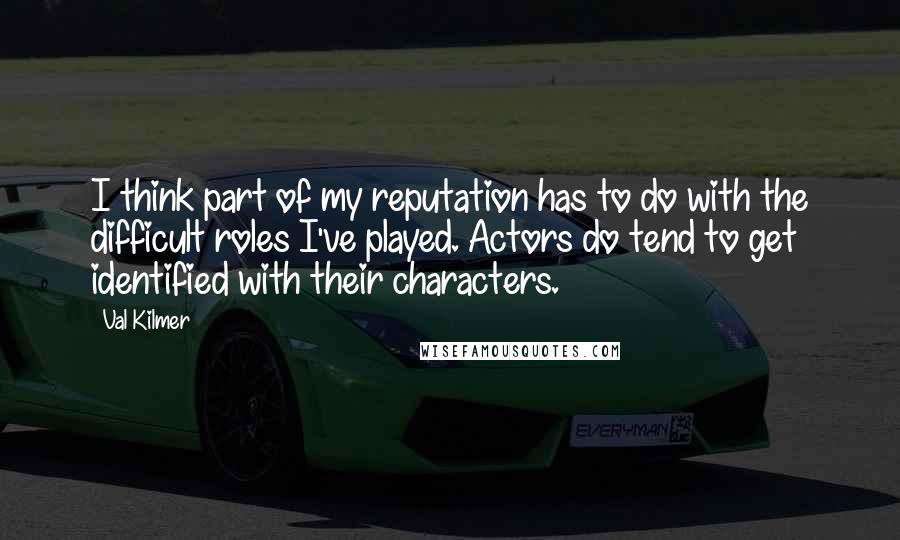 Val Kilmer Quotes: I think part of my reputation has to do with the difficult roles I've played. Actors do tend to get identified with their characters.