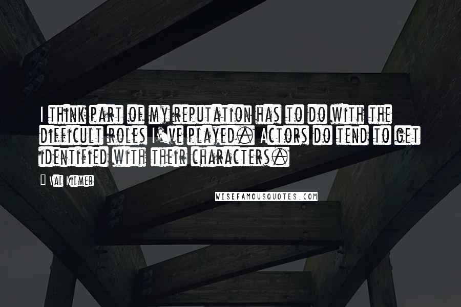 Val Kilmer Quotes: I think part of my reputation has to do with the difficult roles I've played. Actors do tend to get identified with their characters.