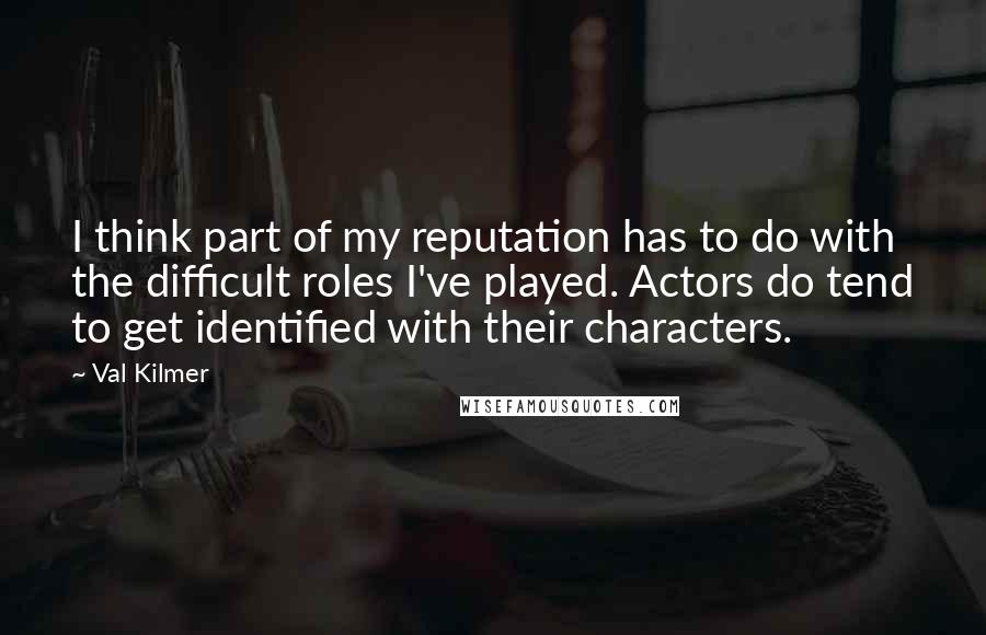Val Kilmer Quotes: I think part of my reputation has to do with the difficult roles I've played. Actors do tend to get identified with their characters.