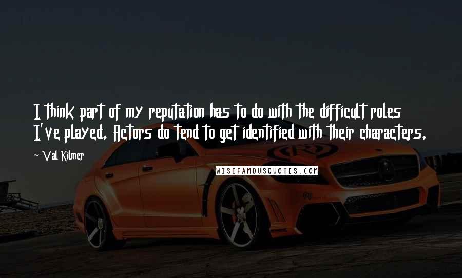 Val Kilmer Quotes: I think part of my reputation has to do with the difficult roles I've played. Actors do tend to get identified with their characters.
