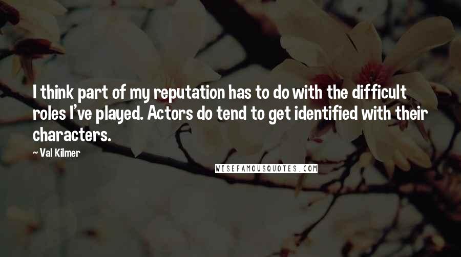 Val Kilmer Quotes: I think part of my reputation has to do with the difficult roles I've played. Actors do tend to get identified with their characters.