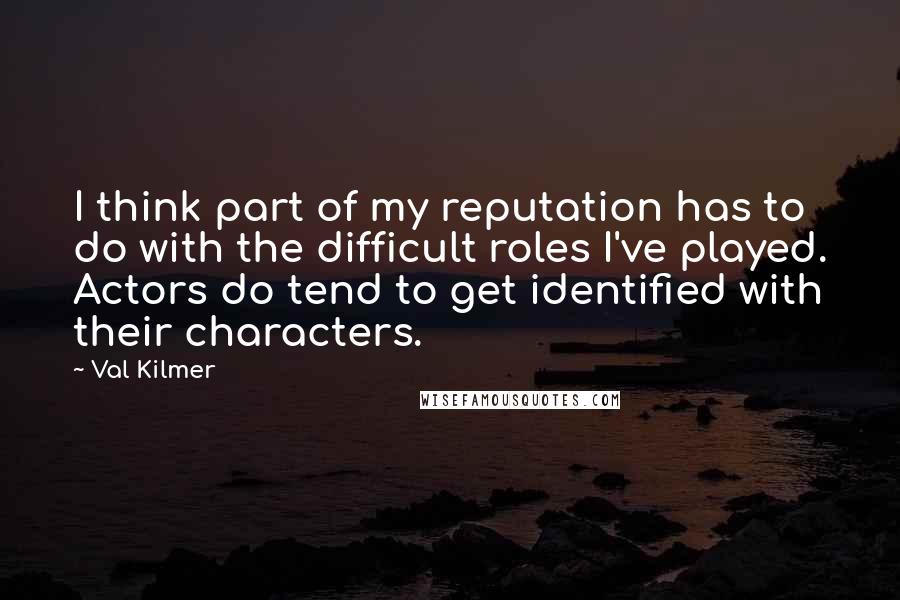 Val Kilmer Quotes: I think part of my reputation has to do with the difficult roles I've played. Actors do tend to get identified with their characters.