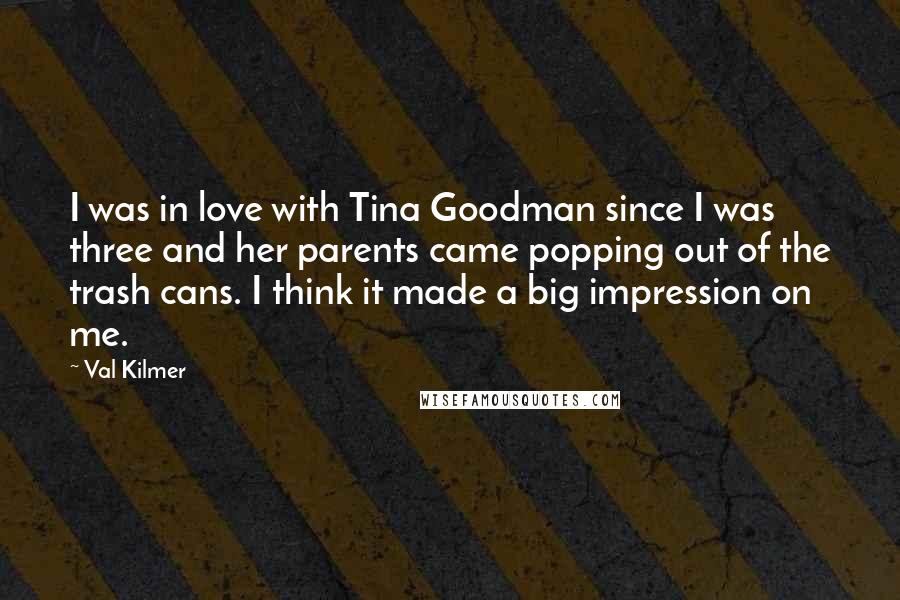 Val Kilmer Quotes: I was in love with Tina Goodman since I was three and her parents came popping out of the trash cans. I think it made a big impression on me.