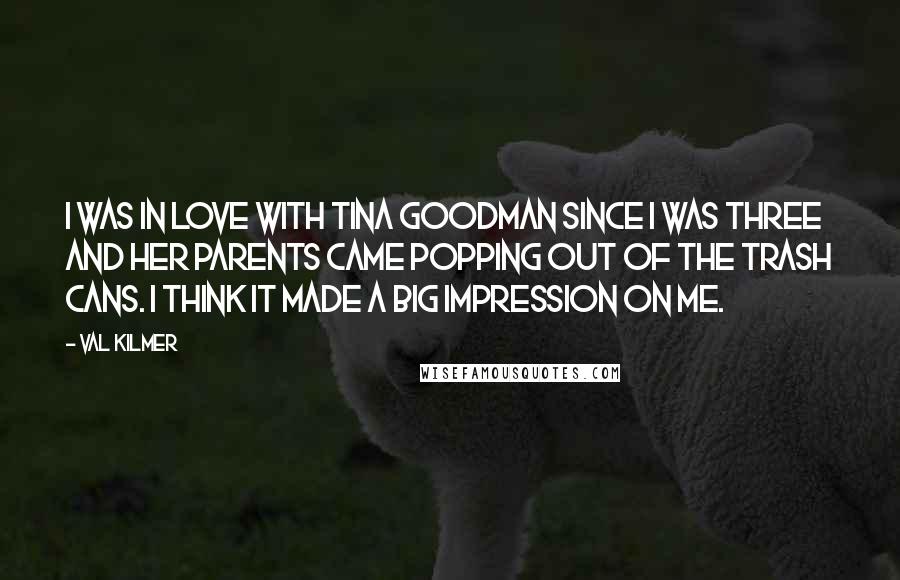 Val Kilmer Quotes: I was in love with Tina Goodman since I was three and her parents came popping out of the trash cans. I think it made a big impression on me.