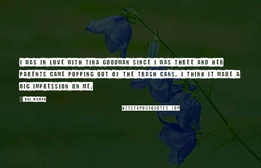 Val Kilmer Quotes: I was in love with Tina Goodman since I was three and her parents came popping out of the trash cans. I think it made a big impression on me.