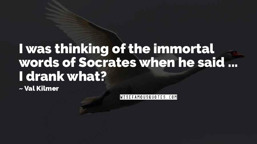 Val Kilmer Quotes: I was thinking of the immortal words of Socrates when he said ... I drank what?