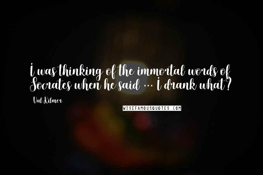 Val Kilmer Quotes: I was thinking of the immortal words of Socrates when he said ... I drank what?