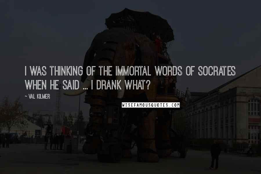 Val Kilmer Quotes: I was thinking of the immortal words of Socrates when he said ... I drank what?