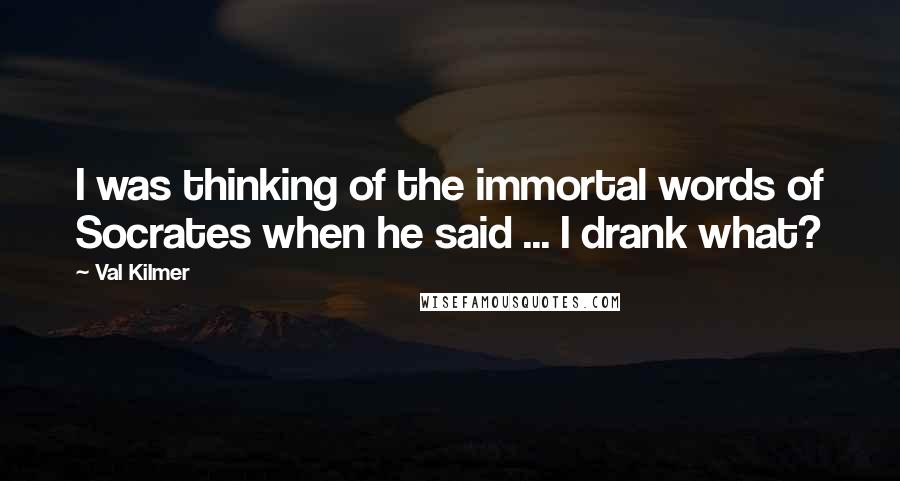 Val Kilmer Quotes: I was thinking of the immortal words of Socrates when he said ... I drank what?