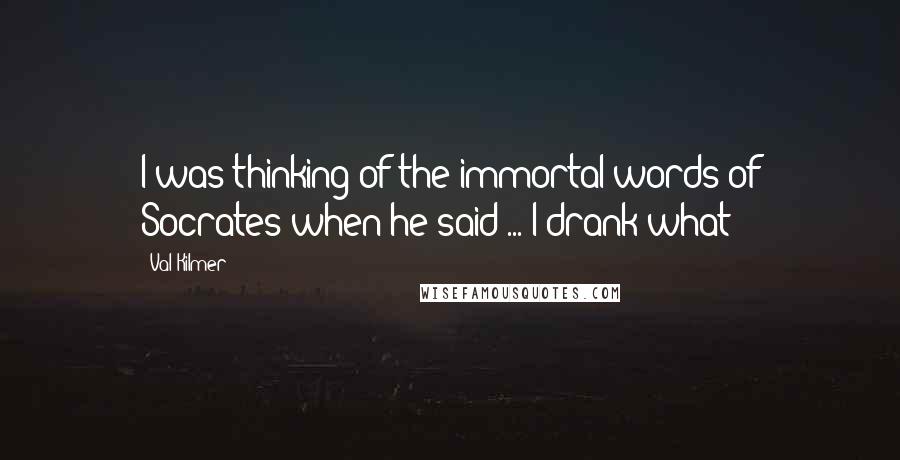 Val Kilmer Quotes: I was thinking of the immortal words of Socrates when he said ... I drank what?