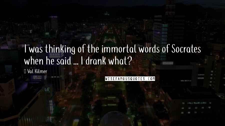 Val Kilmer Quotes: I was thinking of the immortal words of Socrates when he said ... I drank what?