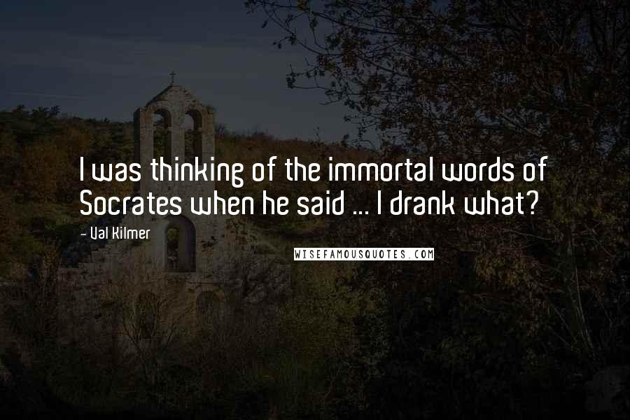 Val Kilmer Quotes: I was thinking of the immortal words of Socrates when he said ... I drank what?