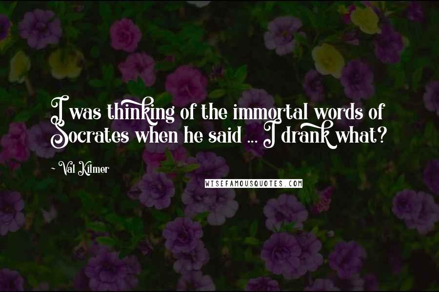 Val Kilmer Quotes: I was thinking of the immortal words of Socrates when he said ... I drank what?