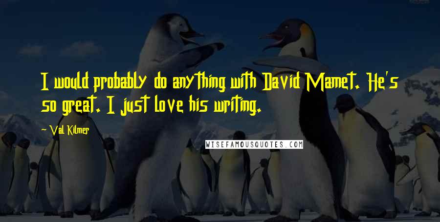 Val Kilmer Quotes: I would probably do anything with David Mamet. He's so great. I just love his writing.