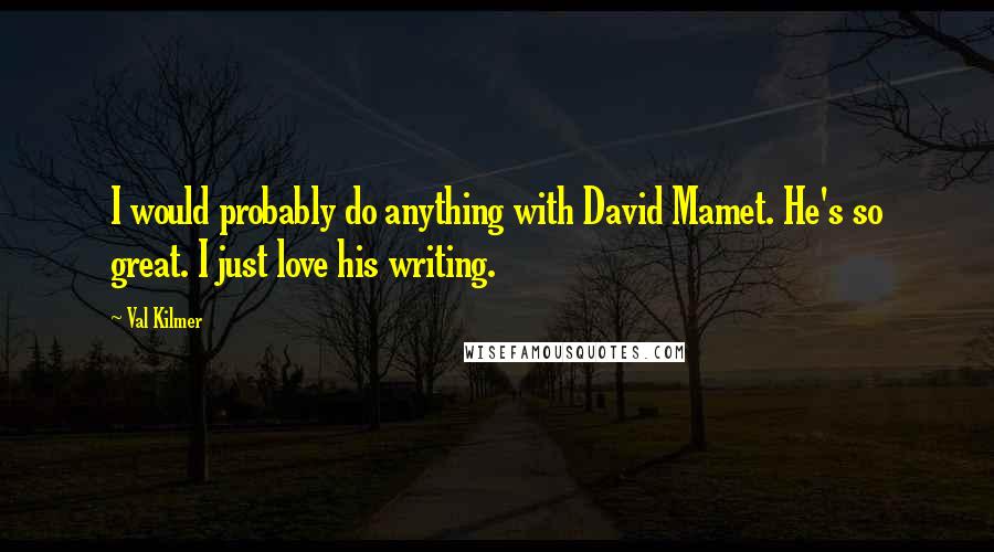 Val Kilmer Quotes: I would probably do anything with David Mamet. He's so great. I just love his writing.