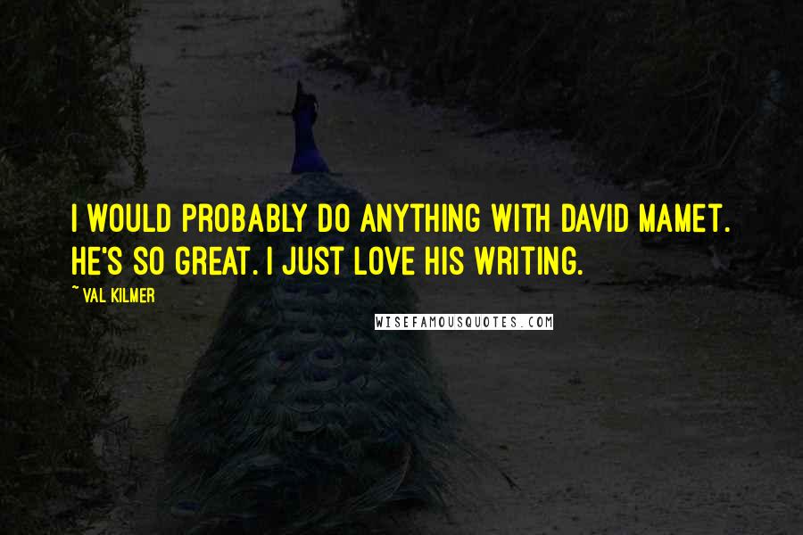 Val Kilmer Quotes: I would probably do anything with David Mamet. He's so great. I just love his writing.