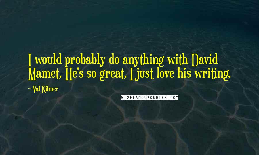 Val Kilmer Quotes: I would probably do anything with David Mamet. He's so great. I just love his writing.