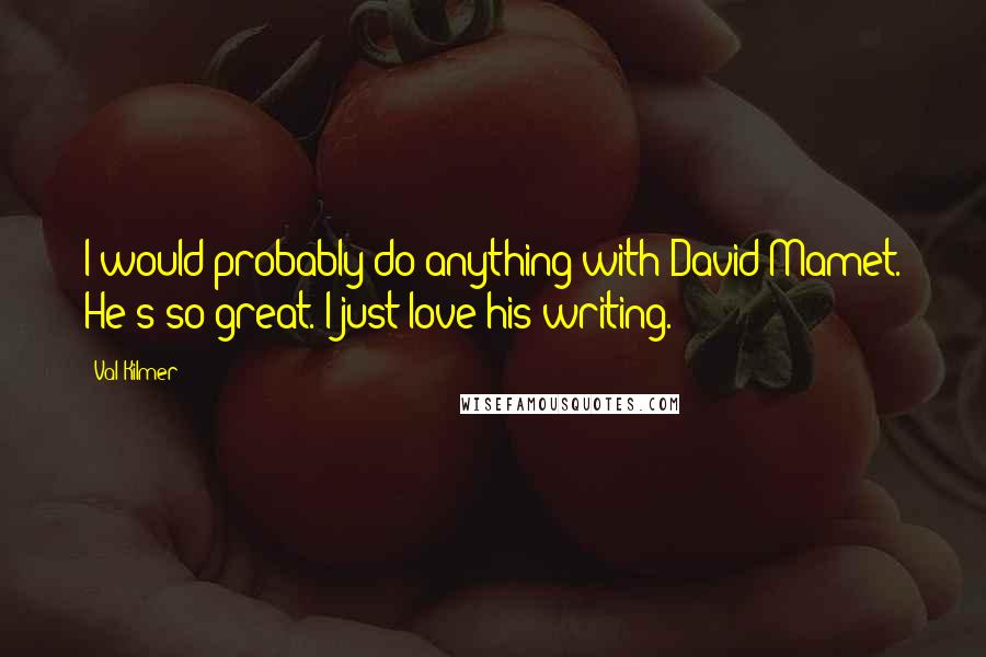 Val Kilmer Quotes: I would probably do anything with David Mamet. He's so great. I just love his writing.