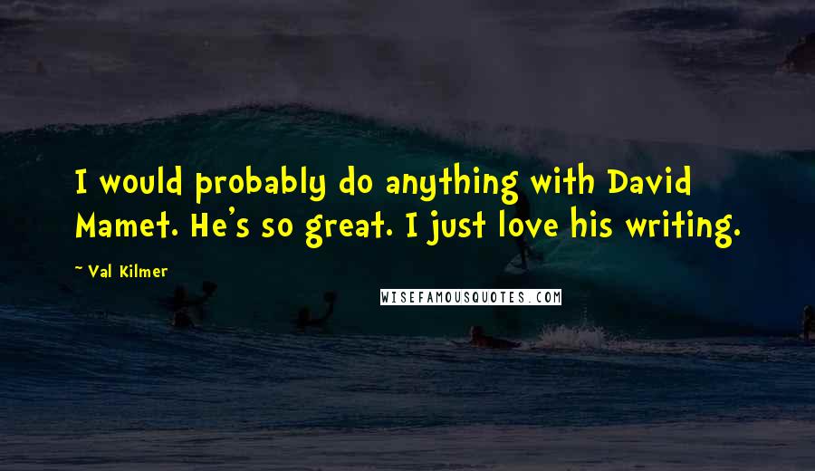 Val Kilmer Quotes: I would probably do anything with David Mamet. He's so great. I just love his writing.