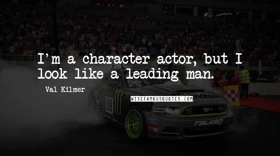 Val Kilmer Quotes: I'm a character actor, but I look like a leading man.