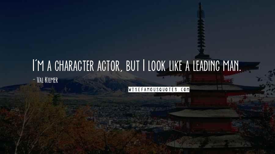 Val Kilmer Quotes: I'm a character actor, but I look like a leading man.