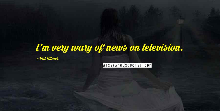 Val Kilmer Quotes: I'm very wary of news on television.