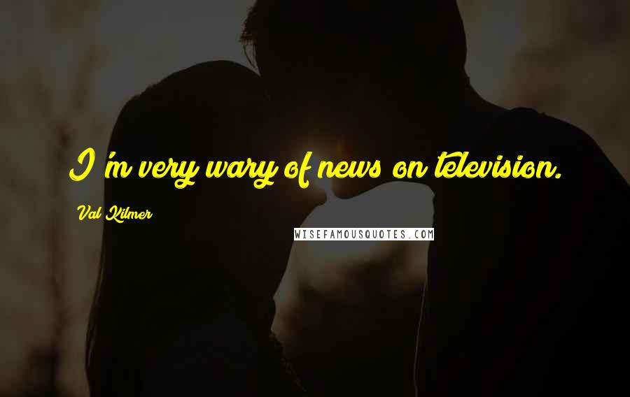 Val Kilmer Quotes: I'm very wary of news on television.