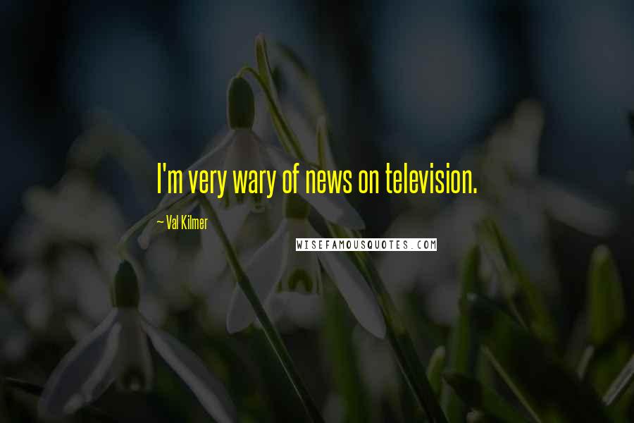 Val Kilmer Quotes: I'm very wary of news on television.