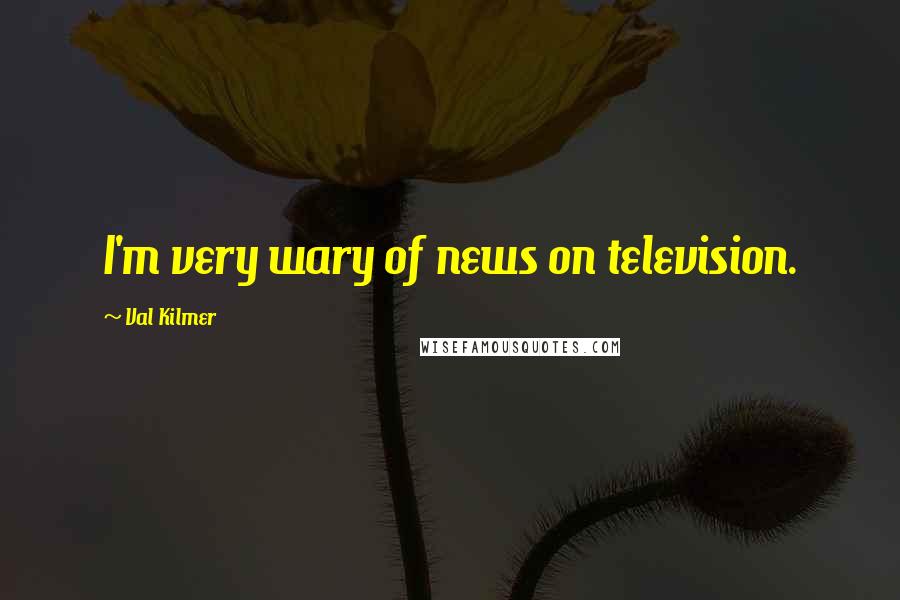 Val Kilmer Quotes: I'm very wary of news on television.
