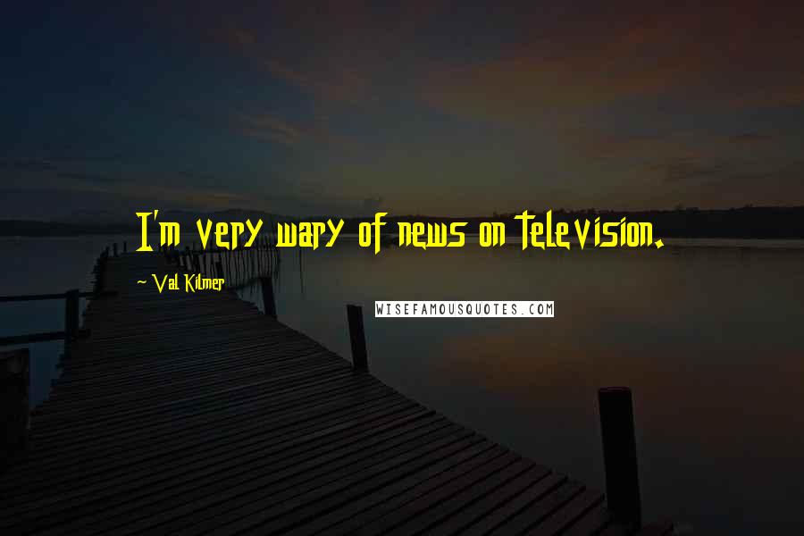 Val Kilmer Quotes: I'm very wary of news on television.