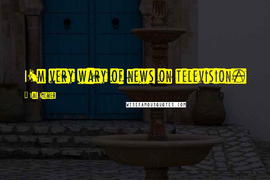 Val Kilmer Quotes: I'm very wary of news on television.