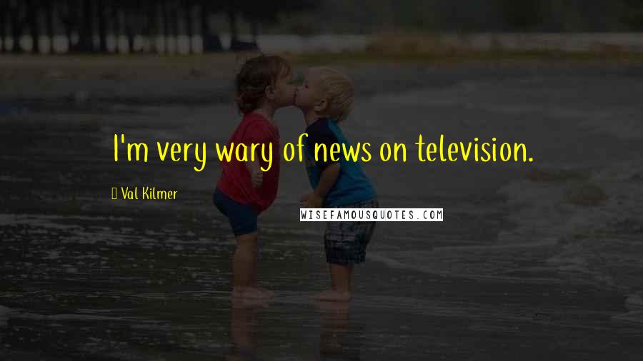 Val Kilmer Quotes: I'm very wary of news on television.