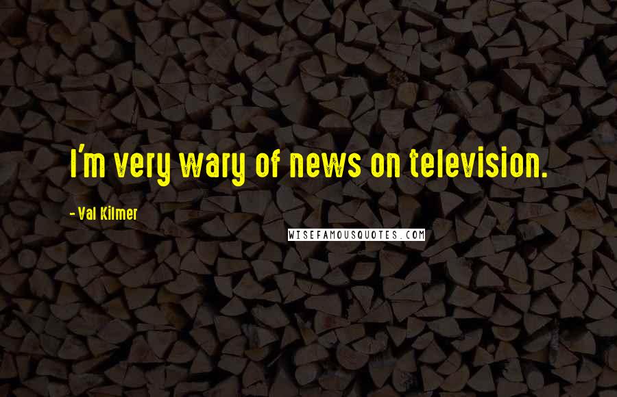 Val Kilmer Quotes: I'm very wary of news on television.