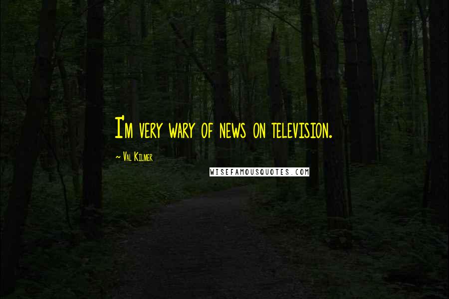 Val Kilmer Quotes: I'm very wary of news on television.