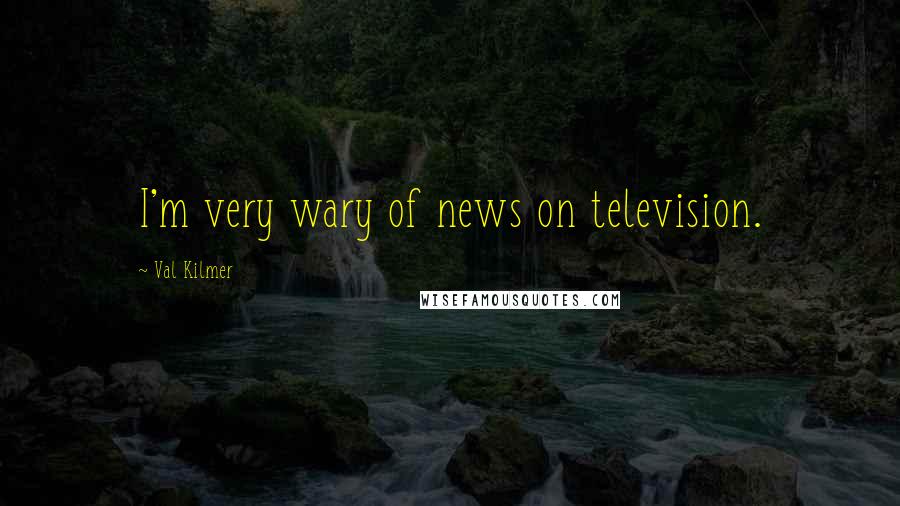 Val Kilmer Quotes: I'm very wary of news on television.