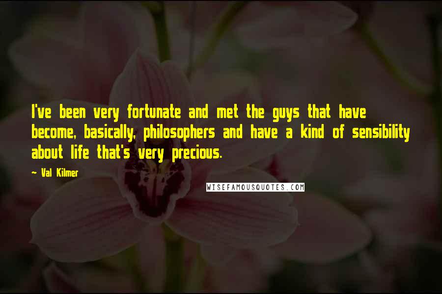 Val Kilmer Quotes: I've been very fortunate and met the guys that have become, basically, philosophers and have a kind of sensibility about life that's very precious.