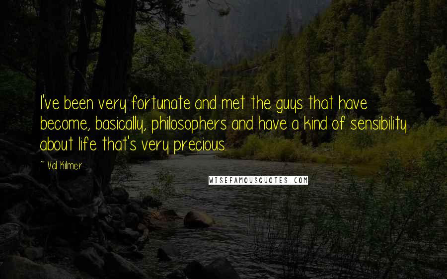 Val Kilmer Quotes: I've been very fortunate and met the guys that have become, basically, philosophers and have a kind of sensibility about life that's very precious.