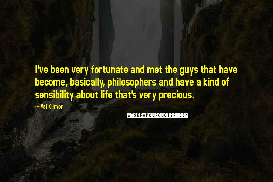 Val Kilmer Quotes: I've been very fortunate and met the guys that have become, basically, philosophers and have a kind of sensibility about life that's very precious.