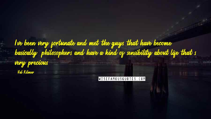 Val Kilmer Quotes: I've been very fortunate and met the guys that have become, basically, philosophers and have a kind of sensibility about life that's very precious.