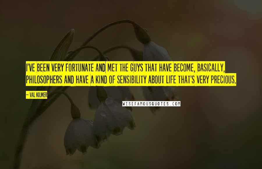 Val Kilmer Quotes: I've been very fortunate and met the guys that have become, basically, philosophers and have a kind of sensibility about life that's very precious.