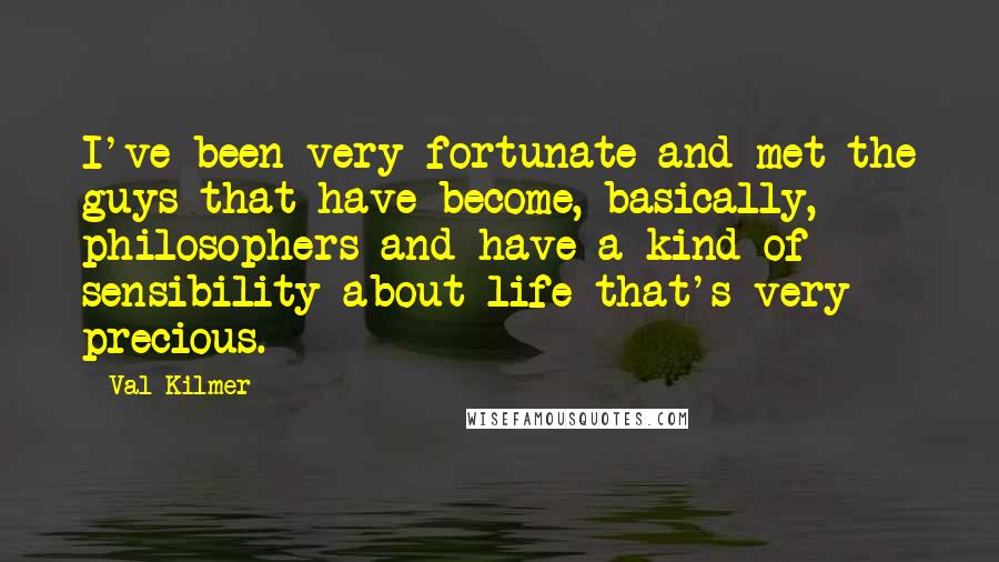 Val Kilmer Quotes: I've been very fortunate and met the guys that have become, basically, philosophers and have a kind of sensibility about life that's very precious.